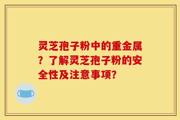 靈芝孢子粉中的重金屬？了解靈芝孢子粉的安全性及注意事項？