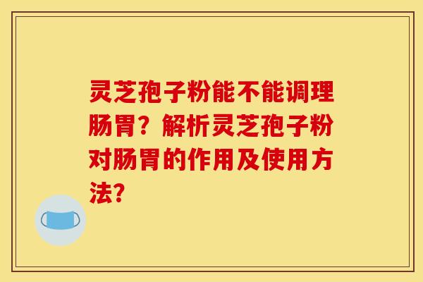 靈芝孢子粉能不能調理腸胃？解析靈芝孢子粉對腸胃的作用及使用方法？