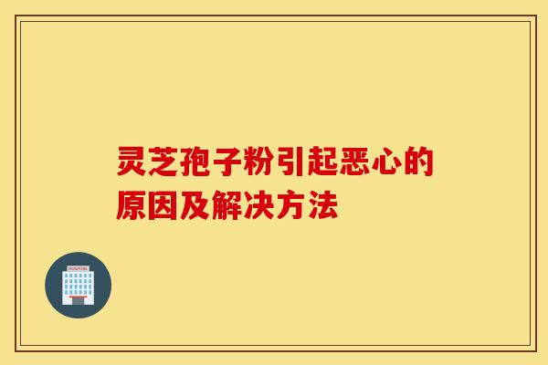 靈芝孢子粉引起惡心的原因及解決方法