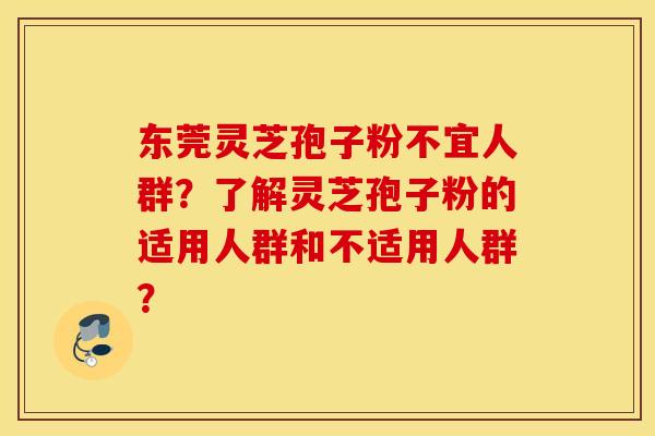 東莞靈芝孢子粉不宜人群？了解靈芝孢子粉的適用人群和不適用人群？