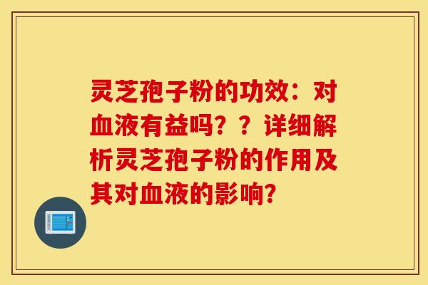 靈芝孢子粉的功效：對液有益嗎？？詳細解析靈芝孢子粉的作用及其對液的影響？