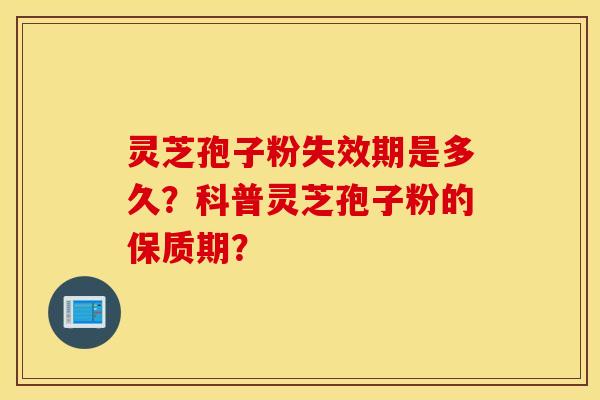 靈芝孢子粉失效期是多久？科普靈芝孢子粉的保質期？