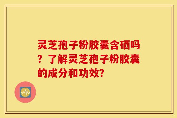 靈芝孢子粉膠囊含硒嗎？了解靈芝孢子粉膠囊的成分和功效？