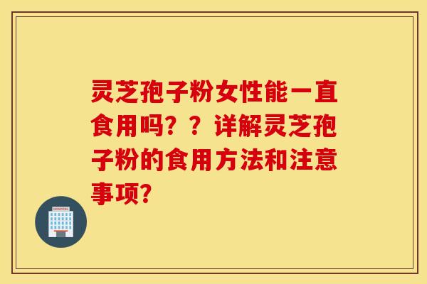 靈芝孢子粉女性能一直食用嗎？？詳解靈芝孢子粉的食用方法和注意事項？