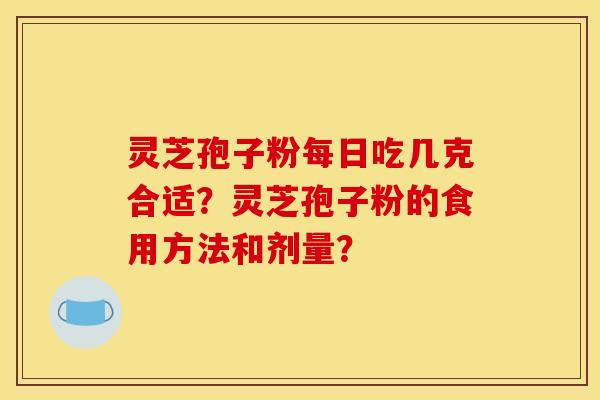 靈芝孢子粉每日吃幾克合適？靈芝孢子粉的食用方法和劑量？