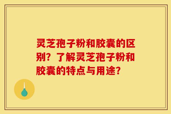 靈芝孢子粉和膠囊的區別？了解靈芝孢子粉和膠囊的特點與用途？