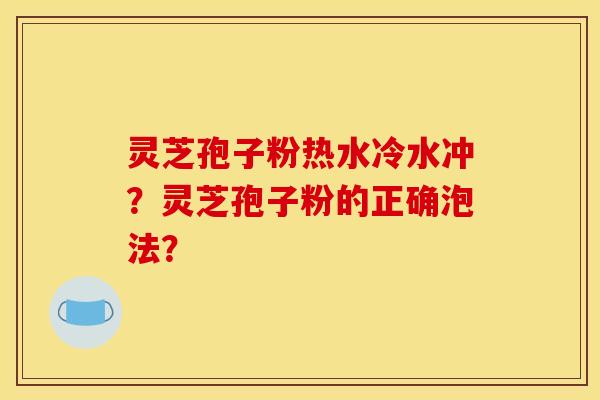 靈芝孢子粉熱水冷水沖？靈芝孢子粉的正確泡法？