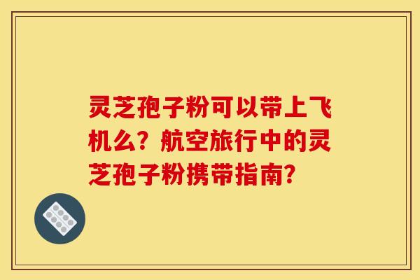 靈芝孢子粉可以帶上飛機么？航空旅行中的靈芝孢子粉攜帶指南？