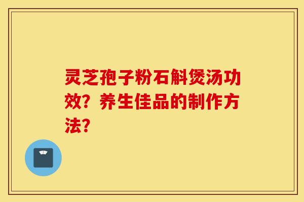 靈芝孢子粉石斛煲湯功效？養生佳品的制作方法？