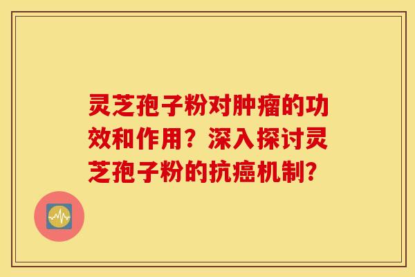 靈芝孢子粉對腫瘤的功效和作用？深入探討靈芝孢子粉的抗癌機制？