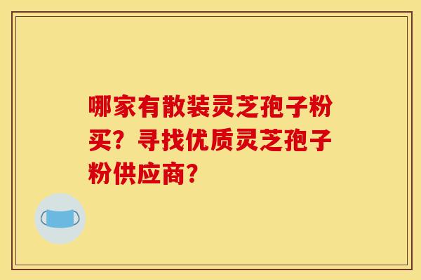 哪家有散裝靈芝孢子粉買？尋找優質靈芝孢子粉供應商？