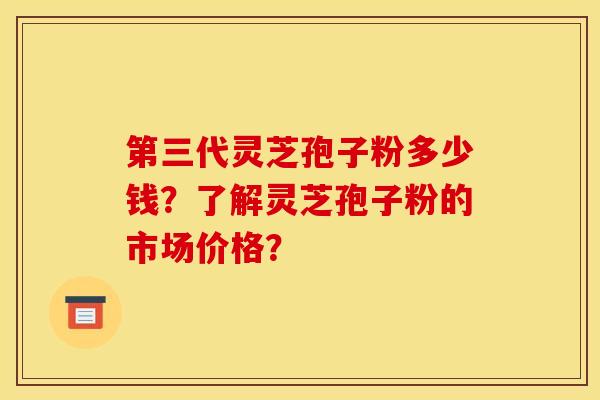 第三代靈芝孢子粉多少錢？了解靈芝孢子粉的市場價格？