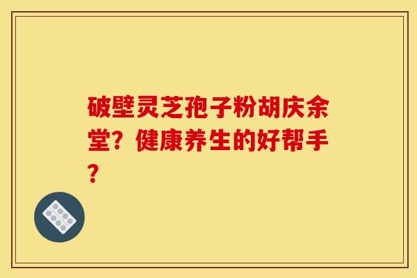 破壁靈芝孢子粉胡慶余堂？健康養生的好幫手？