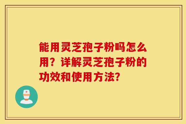 能用靈芝孢子粉嗎怎么用？詳解靈芝孢子粉的功效和使用方法？