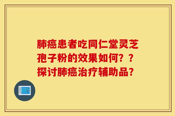 肺癌患者吃同仁堂靈芝孢子粉的效果如何？？探討肺癌治療輔助品？