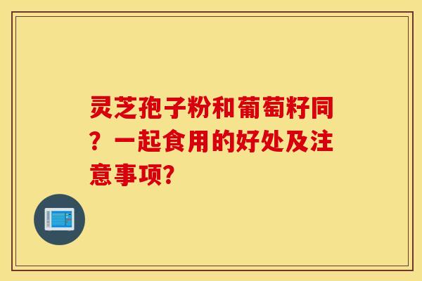 靈芝孢子粉和葡萄籽同？一起食用的好處及注意事項？