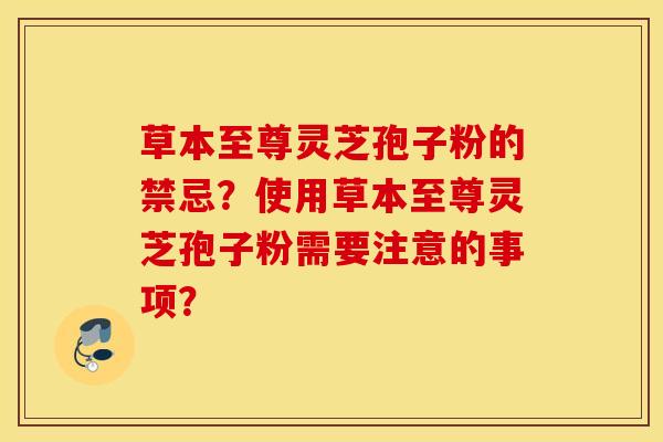 草本至尊靈芝孢子粉的禁忌？使用草本至尊靈芝孢子粉需要注意的事項？