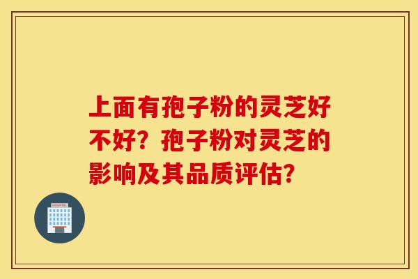 上面有孢子粉的靈芝好不好？孢子粉對靈芝的影響及其品質評估？