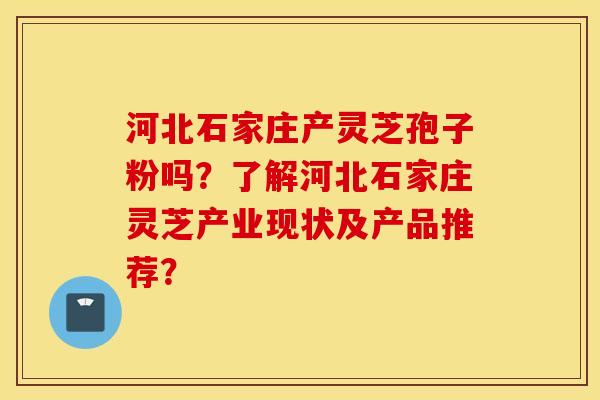 河北石家莊產靈芝孢子粉嗎？了解河北石家莊靈芝產業現狀及產品推薦？