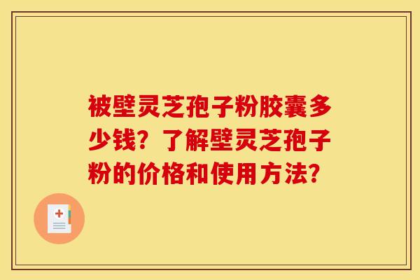 被壁靈芝孢子粉膠囊多少錢？了解壁靈芝孢子粉的價格和使用方法？