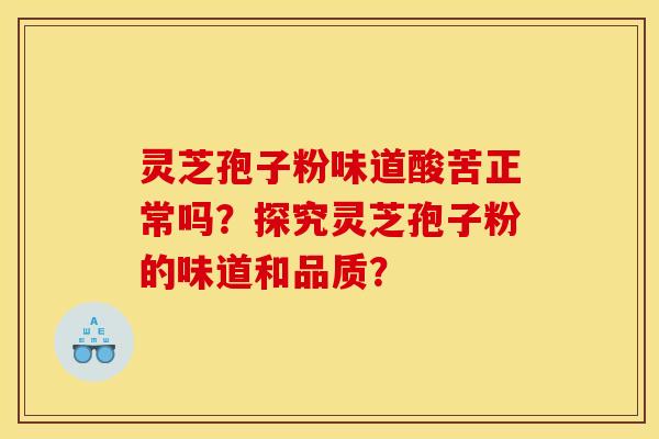 靈芝孢子粉味道酸苦正常嗎？探究靈芝孢子粉的味道和品質？