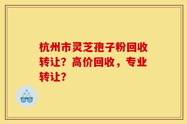 杭州市靈芝孢子粉回收轉讓？高價回收，專業轉讓？