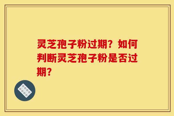 靈芝孢子粉過期？如何判斷靈芝孢子粉是否過期？