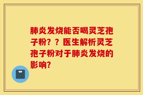 肺炎發燒能否喝靈芝孢子粉？？醫生解析靈芝孢子粉對于肺炎發燒的影響？