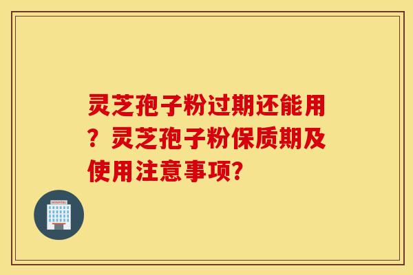 靈芝孢子粉過期還能用？靈芝孢子粉保質期及使用注意事項？