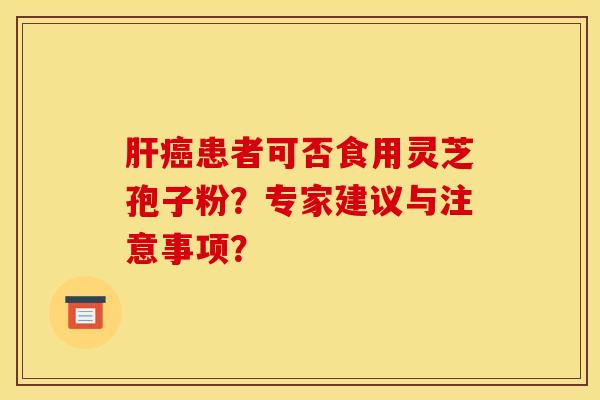 肝癌患者可否食用靈芝孢子粉？專家建議與注意事項？