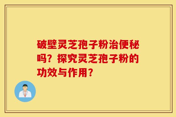 破壁靈芝孢子粉治便秘嗎？探究靈芝孢子粉的功效與作用？