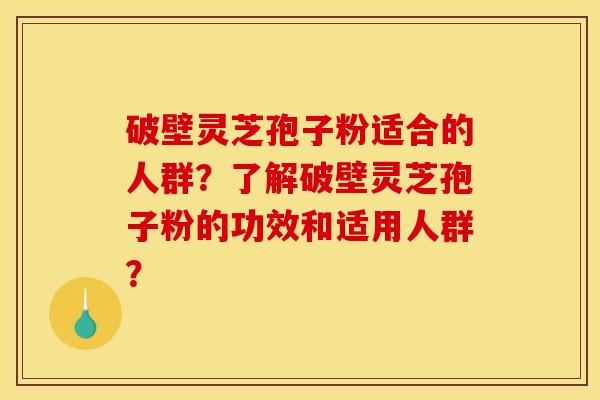 破壁靈芝孢子粉適合的人群？了解破壁靈芝孢子粉的功效和適用人群？