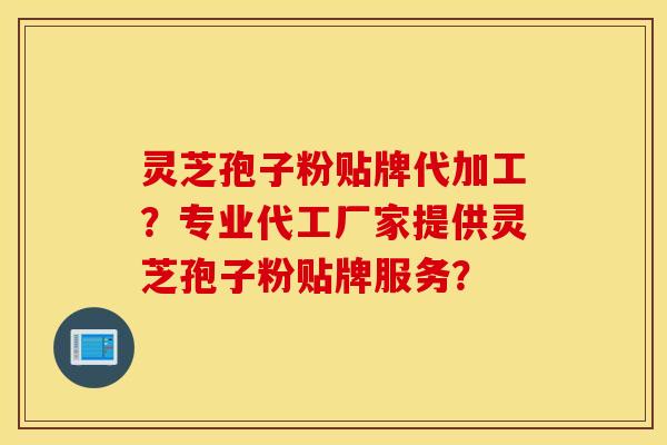 靈芝孢子粉貼牌代加工？專業代工廠家提供靈芝孢子粉貼牌服務？