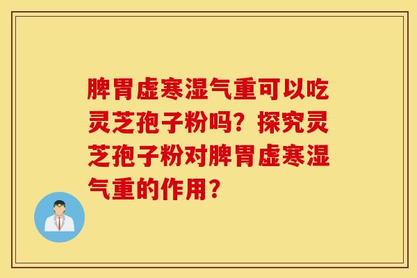 脾胃虛寒濕氣重可以吃靈芝孢子粉嗎？探究靈芝孢子粉對脾胃虛寒濕氣重的作用？