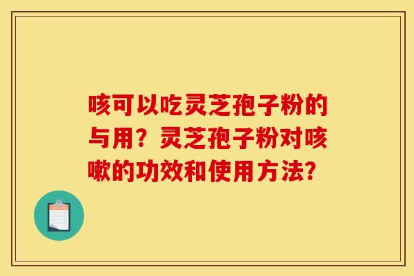 咳可以吃靈芝孢子粉的與用？靈芝孢子粉對咳嗽的功效和使用方法？