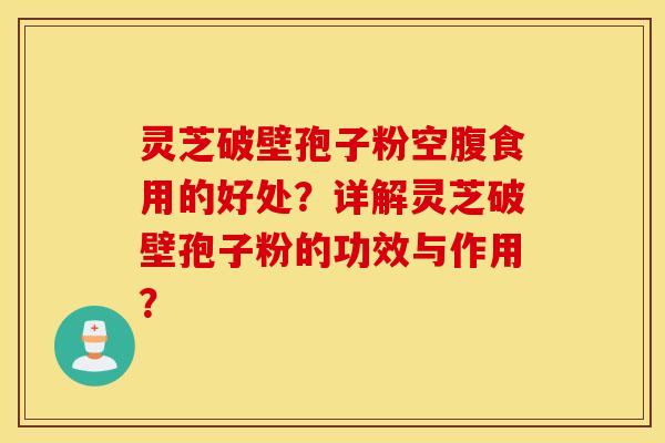 靈芝破壁孢子粉空腹食用的好處？詳解靈芝破壁孢子粉的功效與作用？