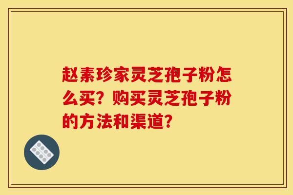 趙素珍家靈芝孢子粉怎么買？購買靈芝孢子粉的方法和渠道？