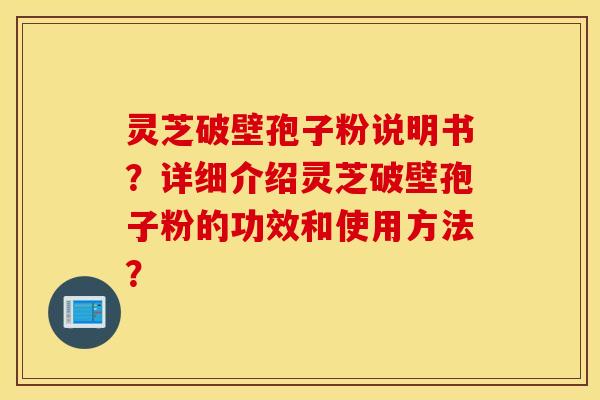 靈芝破壁孢子粉說明書？詳細介紹靈芝破壁孢子粉的功效和使用方法？