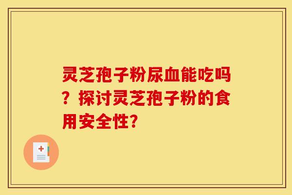 靈芝孢子粉尿能吃嗎？探討靈芝孢子粉的食用安全性？