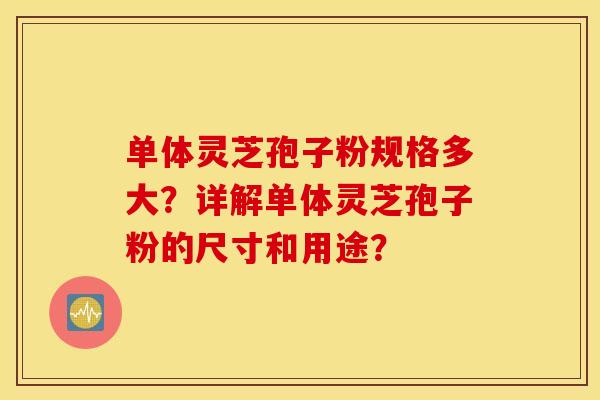 單體靈芝孢子粉規格多大？詳解單體靈芝孢子粉的尺寸和用途？