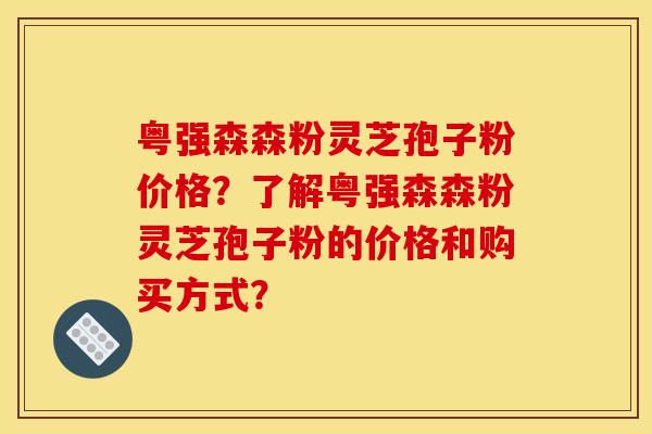 粵強森森粉靈芝孢子粉價格？了解粵強森森粉靈芝孢子粉的價格和購買方式？