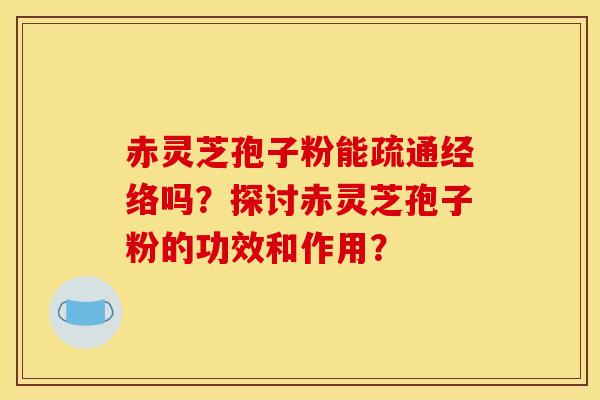 赤靈芝孢子粉能疏通經絡嗎？探討赤靈芝孢子粉的功效和作用？