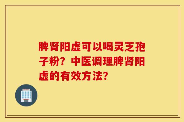 脾腎陽虛可以喝靈芝孢子粉？中醫調理脾腎陽虛的有效方法？