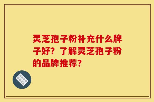 靈芝孢子粉補充什么牌子好？了解靈芝孢子粉的品牌推薦？