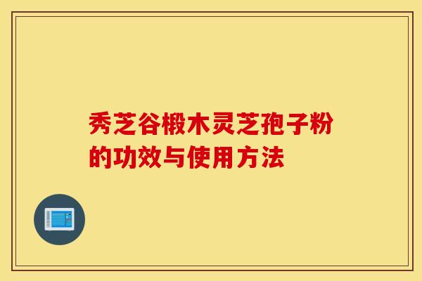 秀芝谷椴木靈芝孢子粉的功效與使用方法