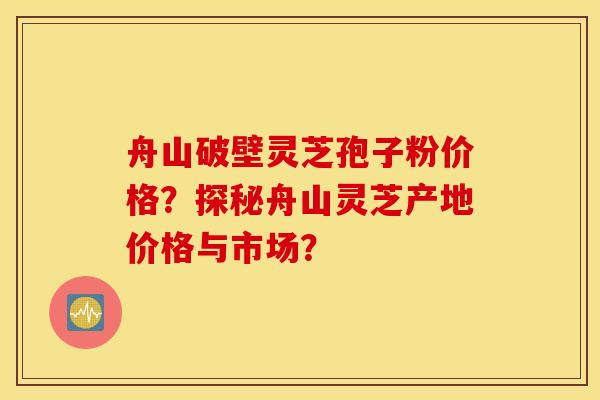 舟山破壁靈芝孢子粉價格？探秘舟山靈芝產地價格與市場？