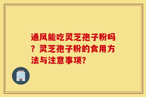 通風能吃靈芝孢子粉嗎？靈芝孢子粉的食用方法與注意事項？