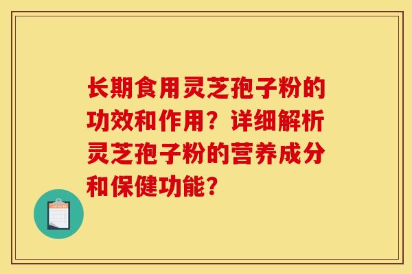 長期食用靈芝孢子粉的功效和作用？詳細解析靈芝孢子粉的營養成分和保健功能？