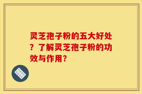 靈芝孢子粉的五大好處？了解靈芝孢子粉的功效與作用？