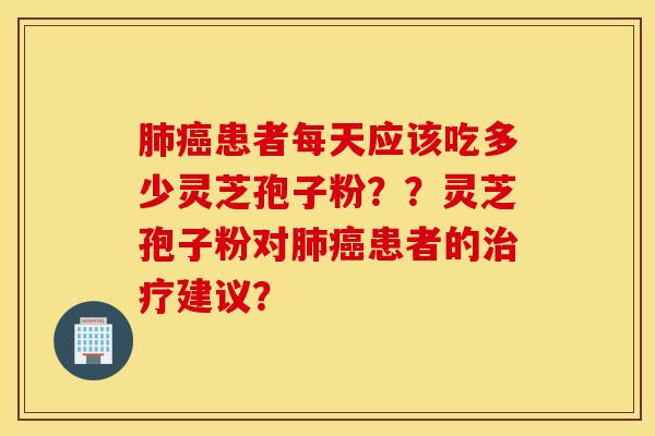 肺癌患者每天應該吃多少靈芝孢子粉？？靈芝孢子粉對肺癌患者的治療建議？